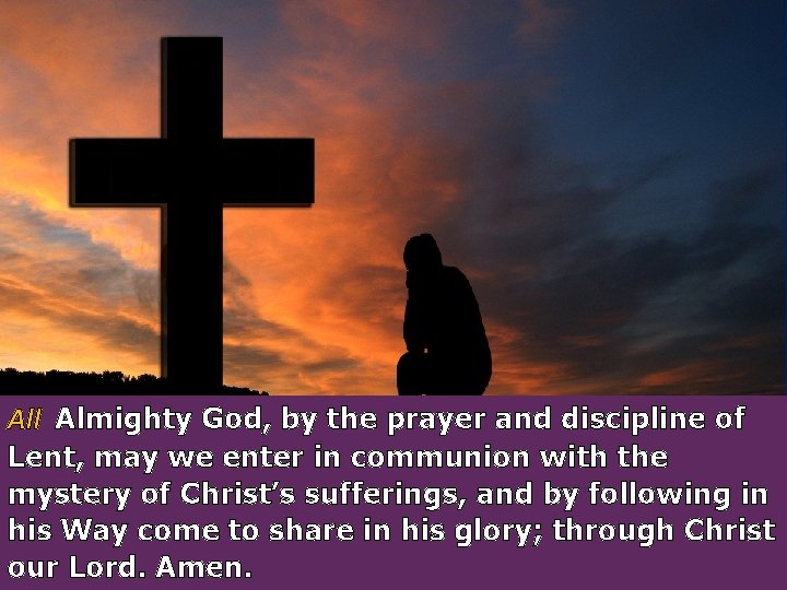 All Almighty God, by the prayer and discipline of Lent, may we enter in