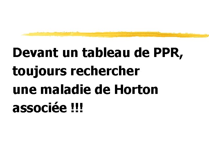 Devant un tableau de PPR, toujours recher une maladie de Horton associée !!! 