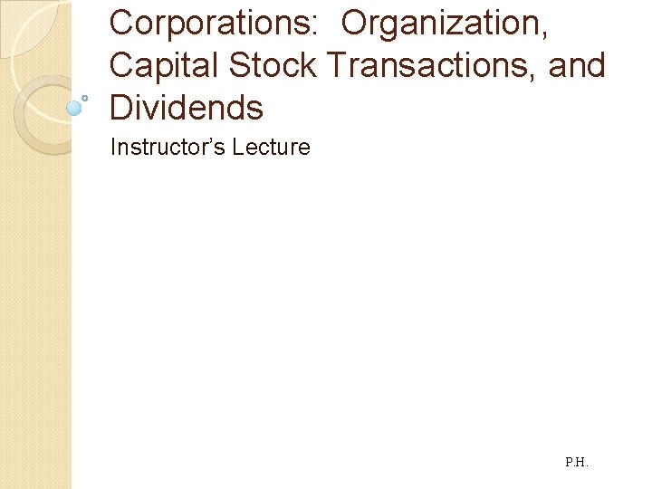Corporations: Organization, Capital Stock Transactions, and Dividends Instructor’s Lecture P. H. 