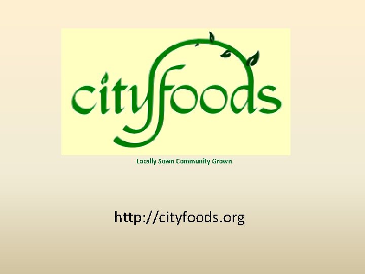 Locally Sown Community Grown http: //cityfoods. org 