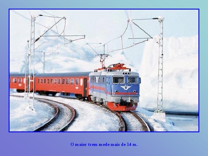 O maior trem mede mais de 14 m. 