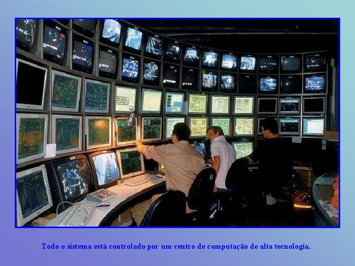 Todo o sistema está controlado por um centro de computação de alta tecnologia. 