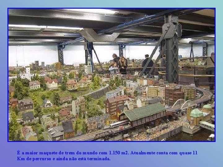 É a maior maquete de trem do mundo com 1. 150 m 2. Atualmente