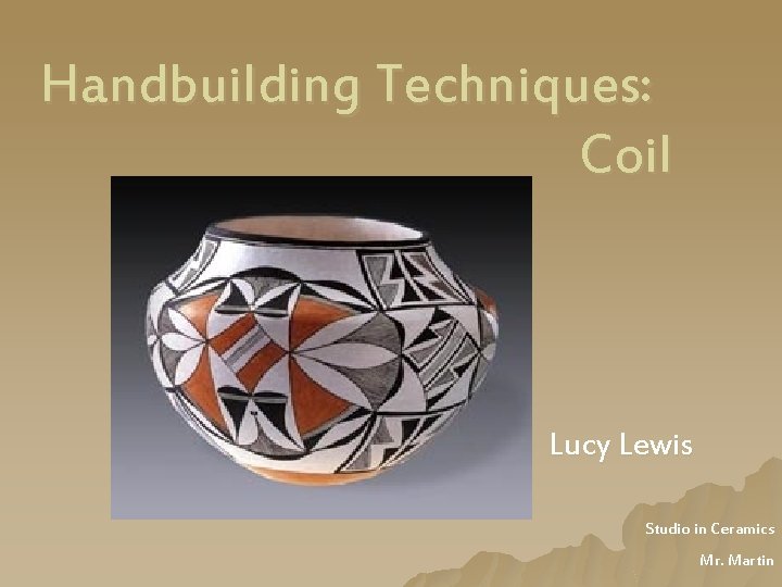 Handbuilding Techniques: Coil Lucy Lewis Studio in Ceramics Mr. Martin 