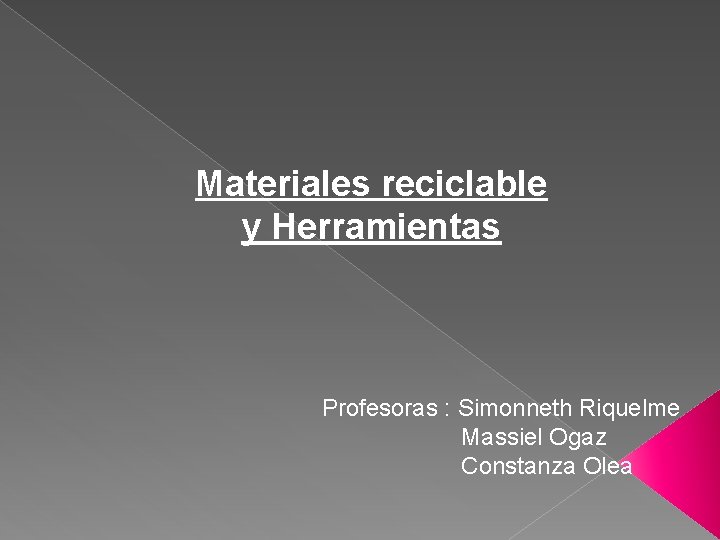 Materiales reciclable y Herramientas Profesoras : Simonneth Riquelme Massiel Ogaz Constanza Olea 