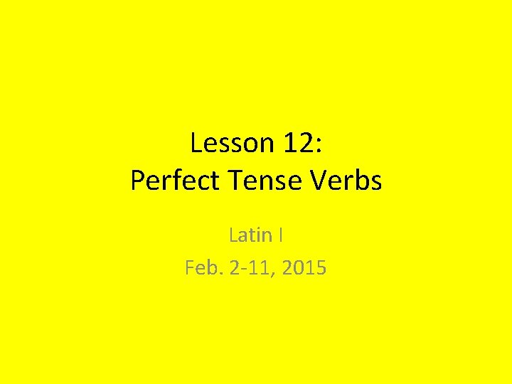 Lesson 12: Perfect Tense Verbs Latin I Feb. 2 -11, 2015 