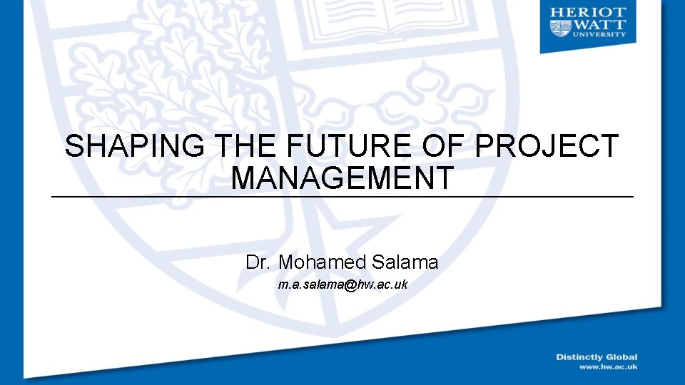 SHAPING THE FUTURE OF PROJECT MANAGEMENT Dr. Mohamed Salama m. a. salama@hw. ac. uk