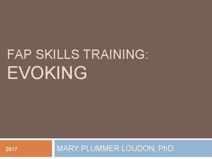 FAP SKILLS TRAINING: EVOKING 2017 MARY PLUMMER LOUDON, Ph. D. 