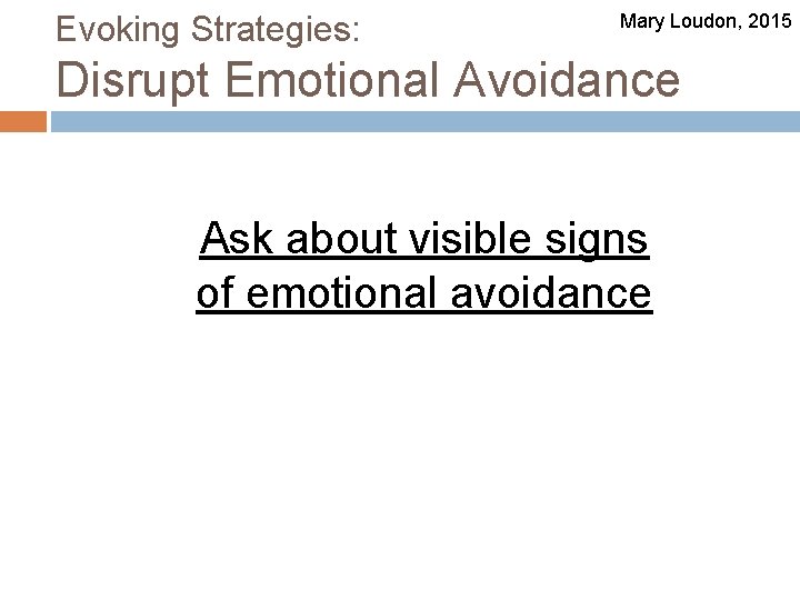 Evoking Strategies: Mary Loudon, 2015 Disrupt Emotional Avoidance Ask about visible signs of emotional