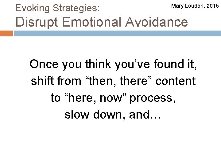 Evoking Strategies: Mary Loudon, 2015 Disrupt Emotional Avoidance Once you think you’ve found it,