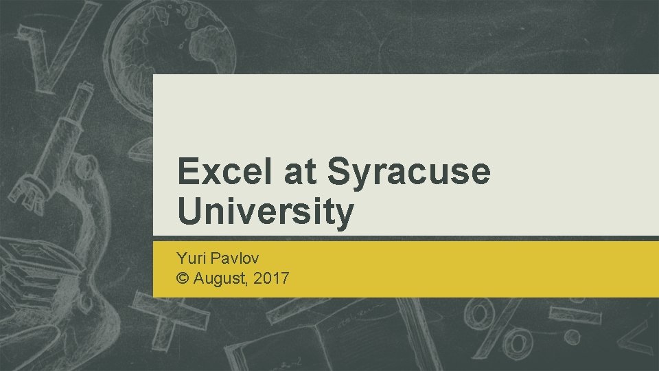 Excel at Syracuse University Yuri Pavlov © August, 2017 Excel at Syracuse University Yuri Pavlov © August, 2017
