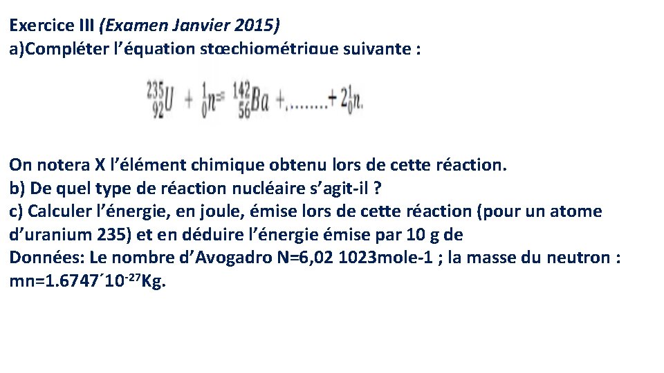 Exercice III (Examen Janvier 2015) a)Compléter l’équation stœchiométrique suivante : On notera X l’élément