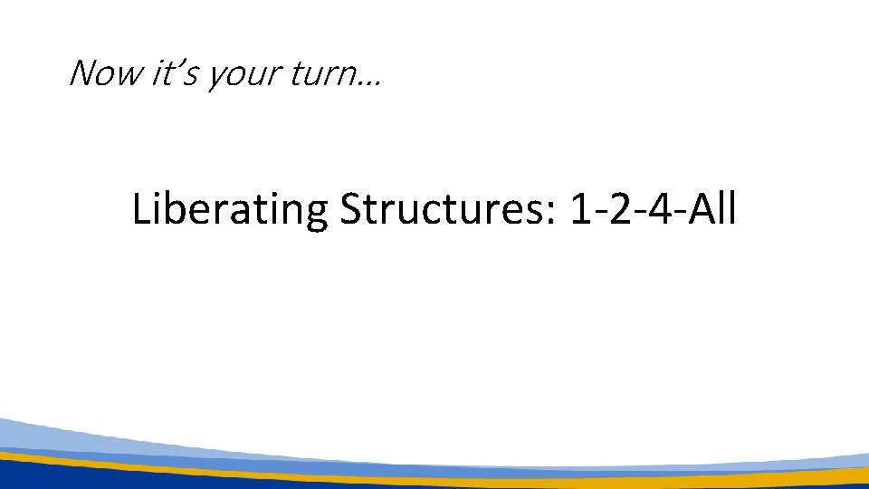 Now it’s your turn… Liberating Structures: 1 -2 -4 -All 