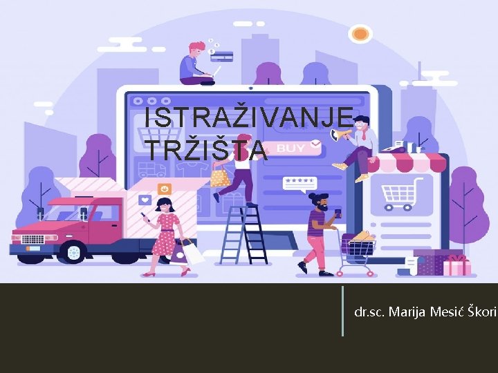 ISTRAŽIVANJE TRŽIŠTA dr. sc. Marija Mesić Škorić ISTRAŽIVANJE TRŽIŠTA dr. sc. Marija Mesić Škorić