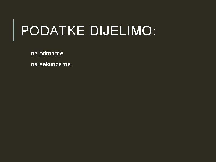 PODATKE DIJELIMO: na primarne na sekundarne. PODATKE DIJELIMO: na primarne na sekundarne.
