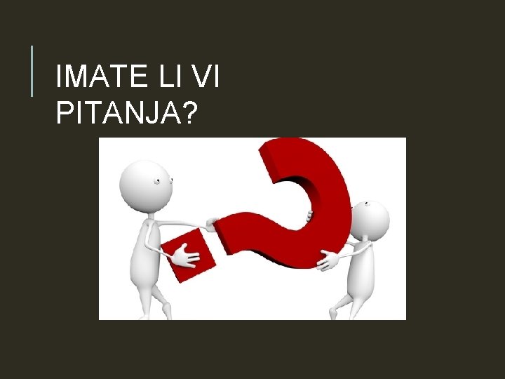 IMATE LI VI PITANJA? IMATE LI VI PITANJA?