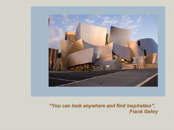 “You can look anywhere and find inspiration”. Frank Gehry 