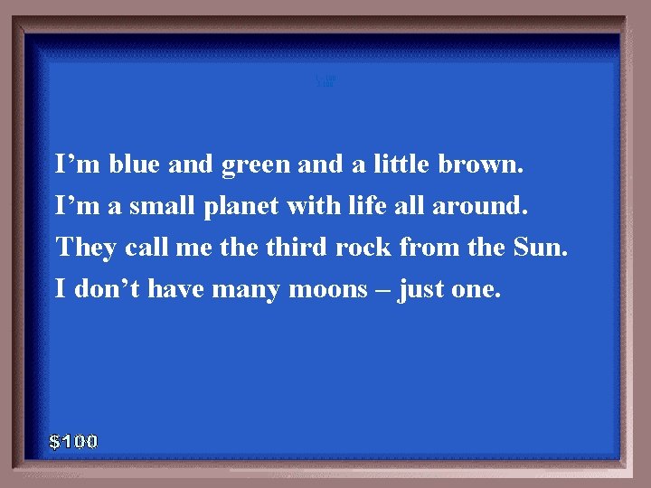 1 - 100 5 -100 I’m blue and green and a little brown. I’m