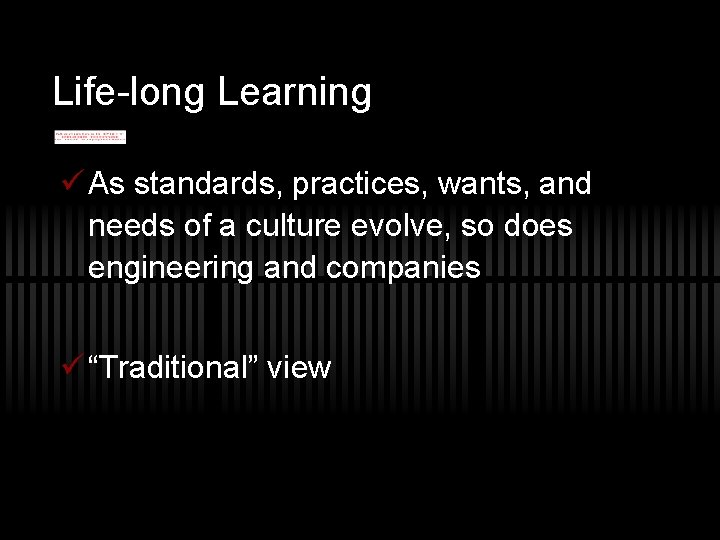 Life-long Learning ü As standards, practices, wants, and needs of a culture evolve, so