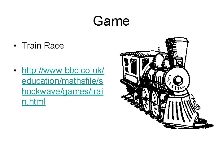 Game • Train Race • http: //www. bbc. co. uk/ education/mathsfile/s hockwave/games/trai n. html