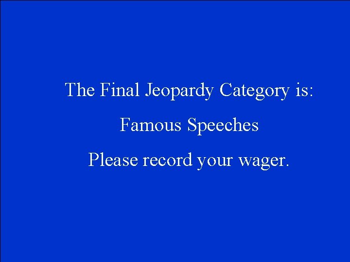 The Final Jeopardy Category is: Famous Speeches Please record your wager. 