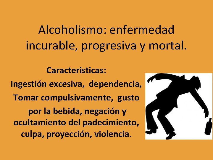 Alcoholismo: enfermedad incurable, progresiva y mortal. Caracteristicas: Ingestión excesiva, dependencia, Tomar compulsivamente, gusto por