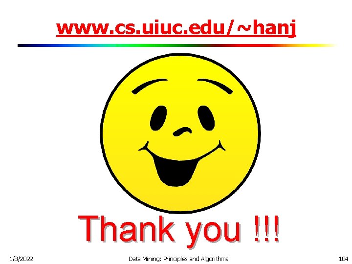 www. cs. uiuc. edu/~hanj Thank you !!! 1/8/2022 Data Mining: Principles and Algorithms 104