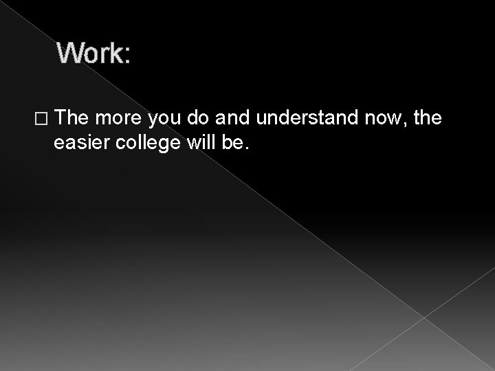 Work: � The more you do and understand now, the easier college will be.