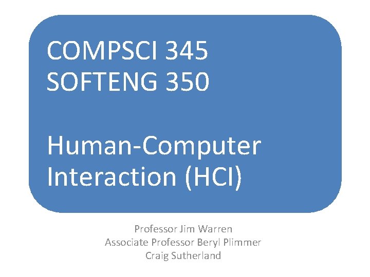 COMPSCI 345 SOFTENG 350 Human-Computer Interaction (HCI) Professor Jim Warren Associate Professor Beryl Plimmer