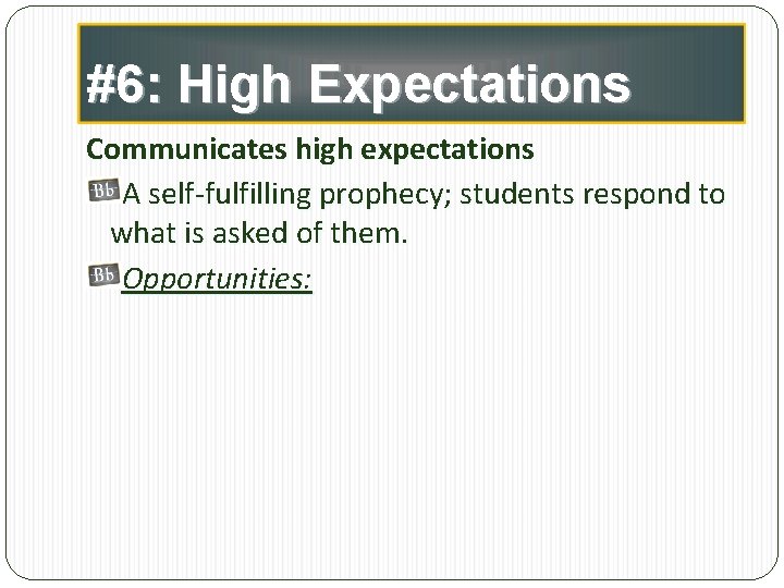 #6: High Expectations Communicates high expectations A self-fulfilling prophecy; students respond to what is