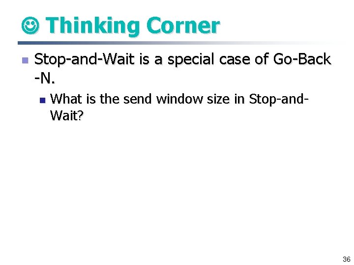  Thinking Corner n Stop-and-Wait is a special case of Go-Back -N. n What