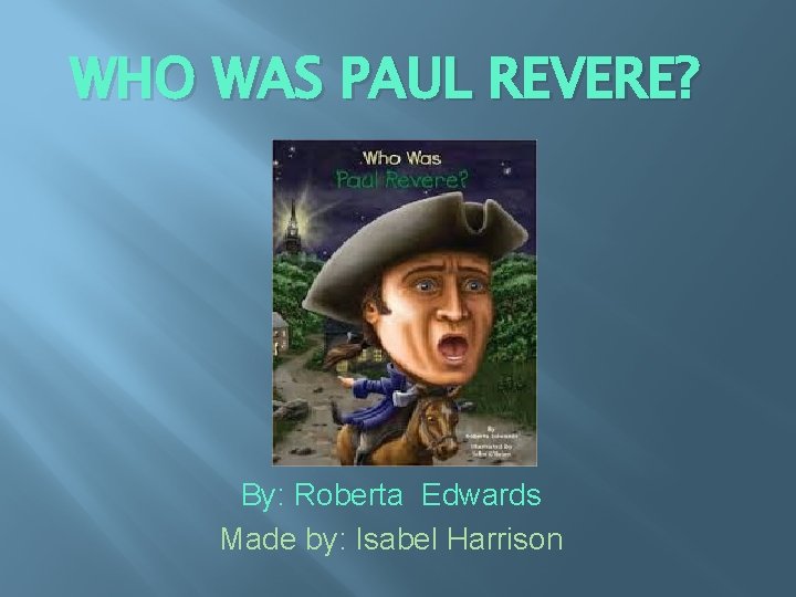 WHO WAS PAUL REVERE? By: Roberta Edwards Made by: Isabel Harrison 