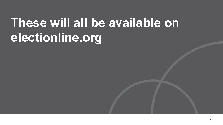 These will all be available on electionline. org 6 