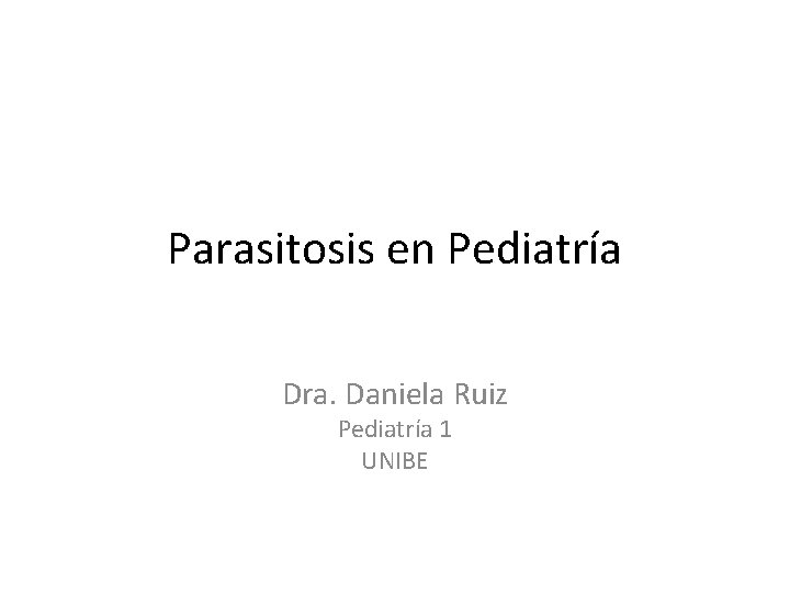 Parasitosis en Pediatría Dra. Daniela Ruiz Pediatría 1 UNIBE 