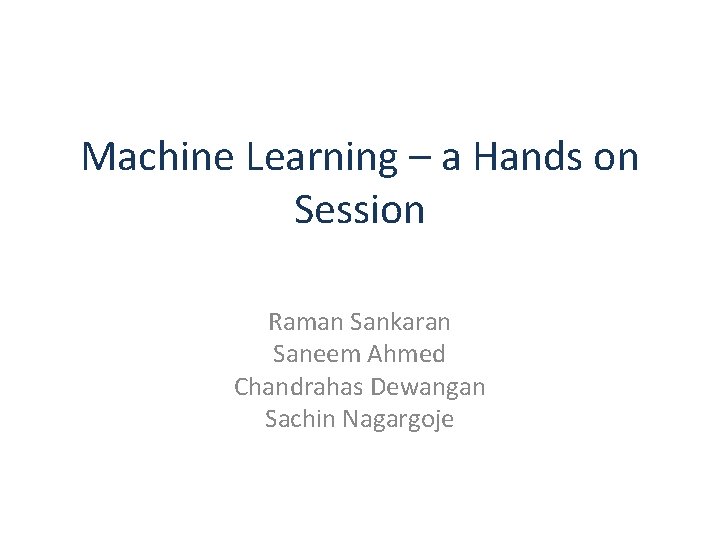 Machine Learning – a Hands on Session Raman Sankaran Saneem Ahmed Chandrahas Dewangan Sachin