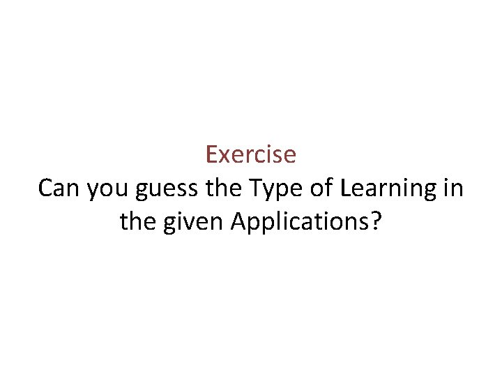 Exercise Can you guess the Type of Learning in the given Applications? 