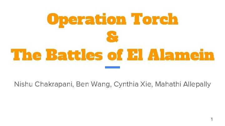Operation Torch & The Battles of El Alamein Nishu Chakrapani, Ben Wang, Cynthia Xie,