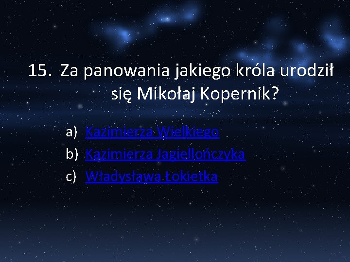 15. Za panowania jakiego króla urodził się Mikołaj Kopernik? a) Kazimierza Wielkiego b) Kazimierza