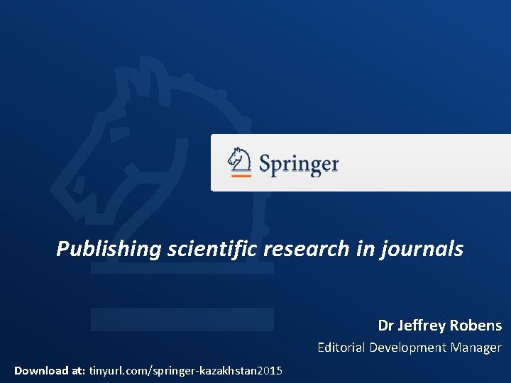 Publishing scientific research in journals Dr Jeffrey Robens Editorial Development Manager Download at: tinyurl.