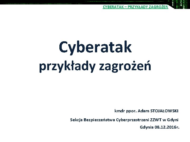 CYBERATAK – PRZYKŁADY ZAGROŻEŃ Cyberatak przykłady zagrożeń kmdr ppor. Adam STOJAŁOWSKI Sekcja Bezpieczeństwa Cyberprzestrzeni