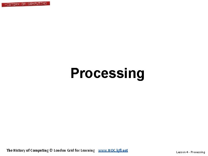 Processing The History of Computing © London Grid for Learning www. HOC. lgfl. net