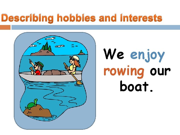 Describing hobbies and interests We enjoy rowing our boat. 