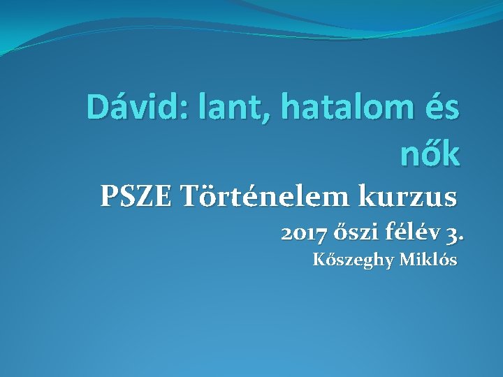 Dávid: lant, hatalom és nők PSZE Történelem kurzus 2017 őszi félév 3. Kőszeghy Miklós