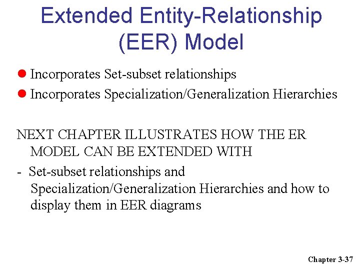 Extended Entity-Relationship (EER) Model Incorporates Set-subset relationships Incorporates Specialization/Generalization Hierarchies NEXT CHAPTER ILLUSTRATES HOW