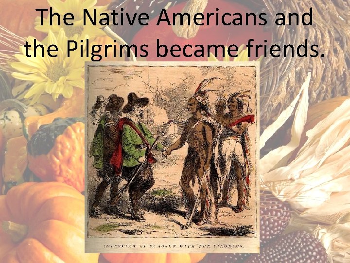 The Native Americans and the Pilgrims became friends. 