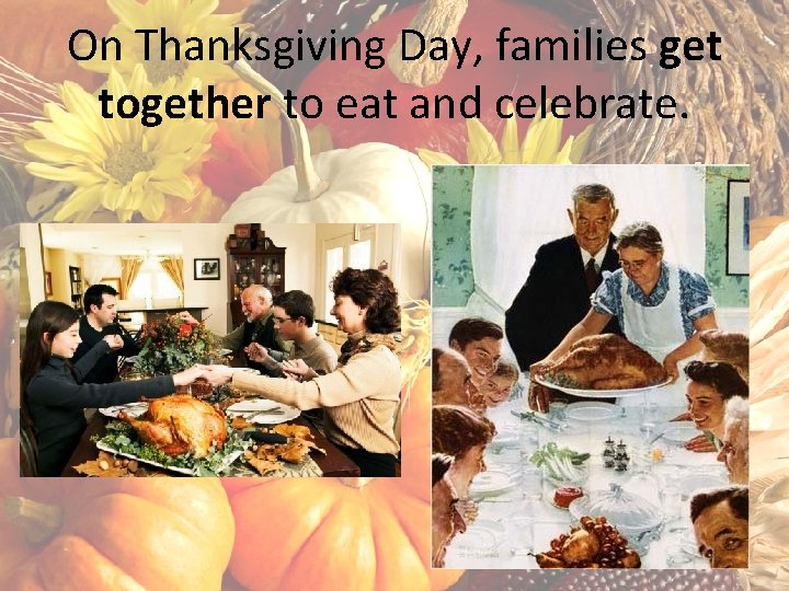 On Thanksgiving Day, families get together to eat and celebrate. 