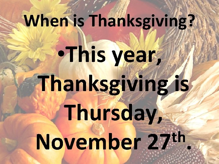 When is Thanksgiving? • This year, Thanksgiving is Thursday, th November 27. 