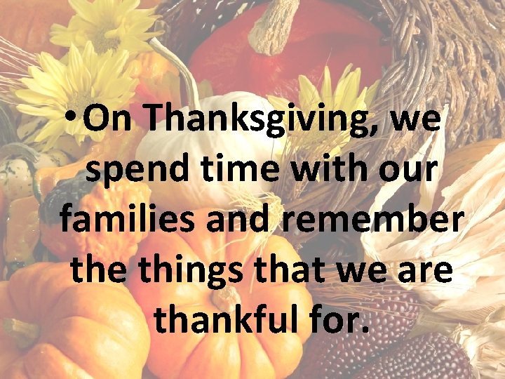  • On Thanksgiving, we spend time with our families and remember the things