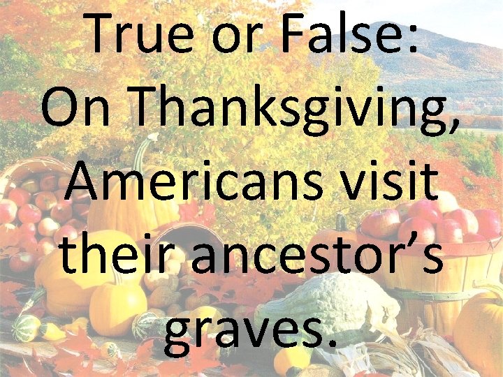 True or False: On Thanksgiving, Americans visit their ancestor’s graves. 