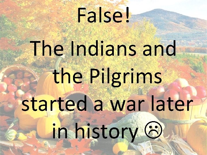 False! The Indians and the Pilgrims started a war later in history 